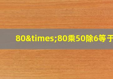 80×80乘50除6等于几