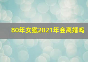 80年女猴2021年会离婚吗