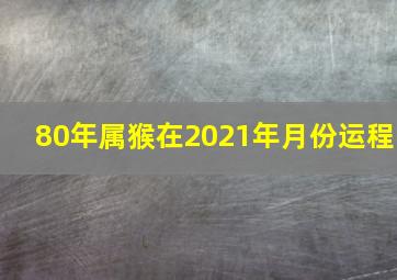 80年属猴在2021年月份运程