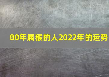 80年属猴的人2022年的运势