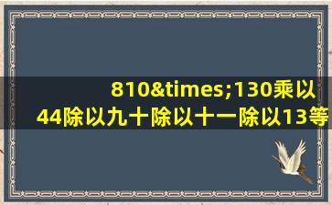 810×130乘以44除以九十除以十一除以13等于几