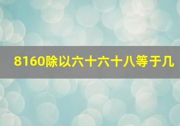 8160除以六十六十八等于几