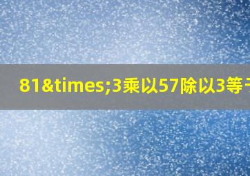 81×3乘以57除以3等于几