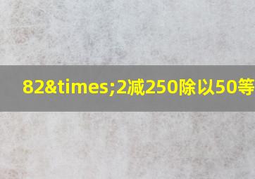 82×2减250除以50等于几