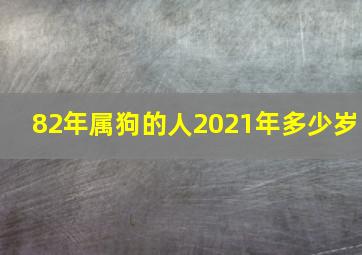 82年属狗的人2021年多少岁