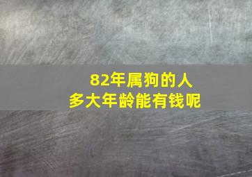 82年属狗的人多大年龄能有钱呢