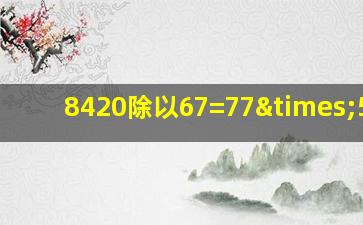 8420除以67=77×50=3