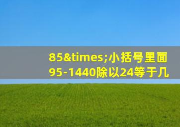 85×小括号里面95-1440除以24等于几