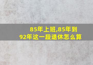 85年上班,85年到92年这一段退休怎么算