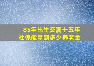 85年出生交满十五年社保能拿到多少养老金