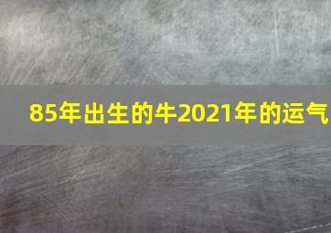 85年出生的牛2021年的运气