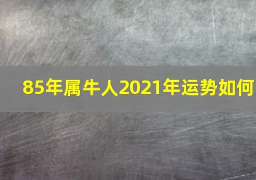 85年属牛人2021年运势如何