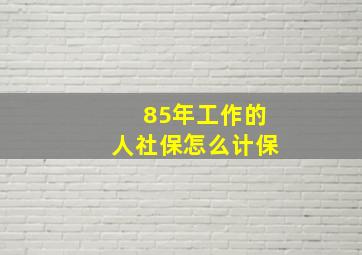 85年工作的人社保怎么计保