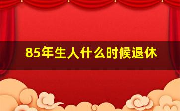 85年生人什么时候退休