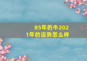 85年的牛2021年的运势怎么样