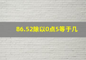 86.52除以0点5等于几