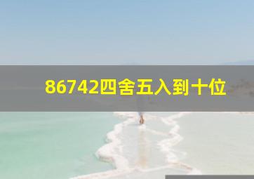 86742四舍五入到十位