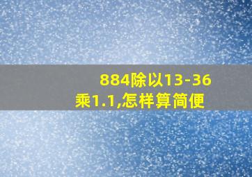 884除以13-36乘1.1,怎样算简便