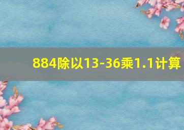 884除以13-36乘1.1计算