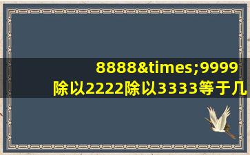 8888×9999除以2222除以3333等于几