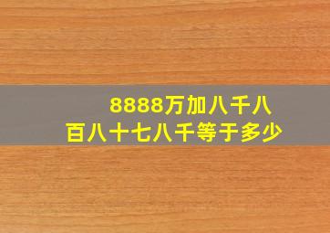 8888万加八千八百八十七八千等于多少