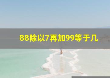 88除以7再加99等于几