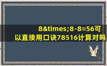 8×8-8=56可以直接用口诀78516计算对吗