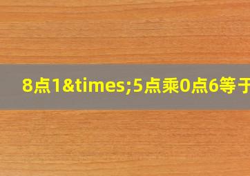 8点1×5点乘0点6等于几