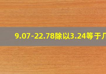 9.07-22.78除以3.24等于几