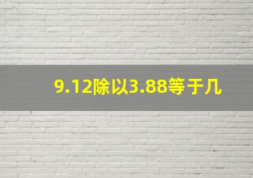 9.12除以3.88等于几