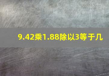 9.42乘1.88除以3等于几