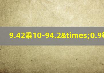 9.42乘10-94.2×0.9等于几