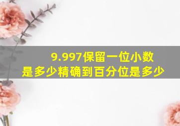 9.997保留一位小数是多少精确到百分位是多少