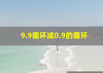 9.9循环减0.9的循环