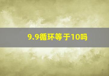 9.9循环等于10吗