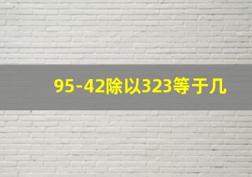 95-42除以323等于几