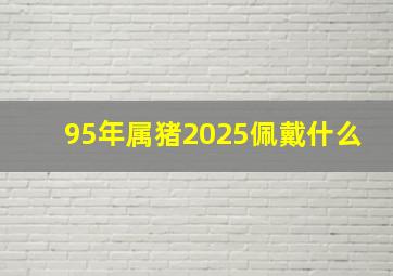 95年属猪2025佩戴什么