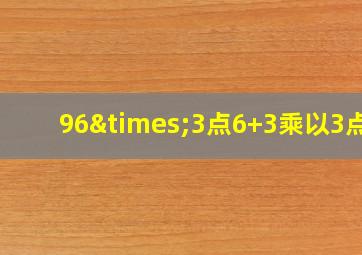 96×3点6+3乘以3点6