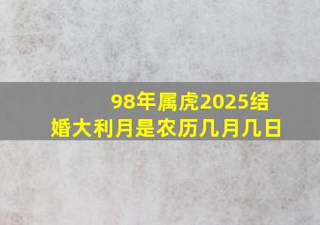 98年属虎2025结婚大利月是农历几月几日