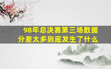 98年总决赛第三场数据分差太多到底发生了什么