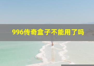 996传奇盒子不能用了吗