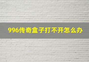 996传奇盒子打不开怎么办