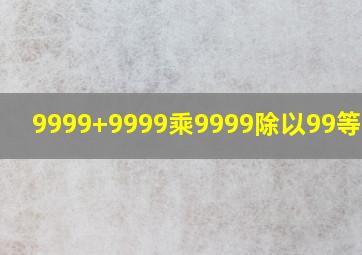 9999+9999乘9999除以99等于几