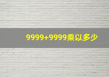 9999+9999乘以多少