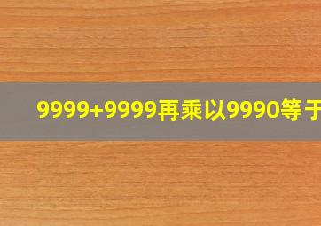 9999+9999再乘以9990等于几