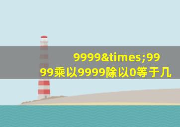 9999×9999乘以9999除以0等于几