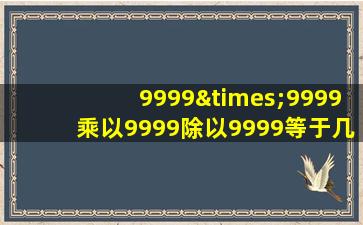 9999×9999乘以9999除以9999等于几