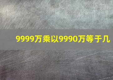 9999万乘以9990万等于几