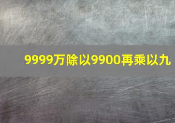 9999万除以9900再乘以九