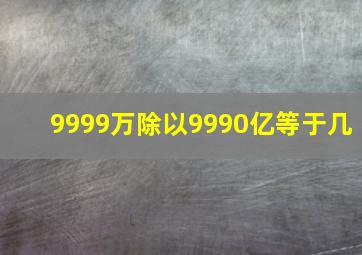 9999万除以9990亿等于几